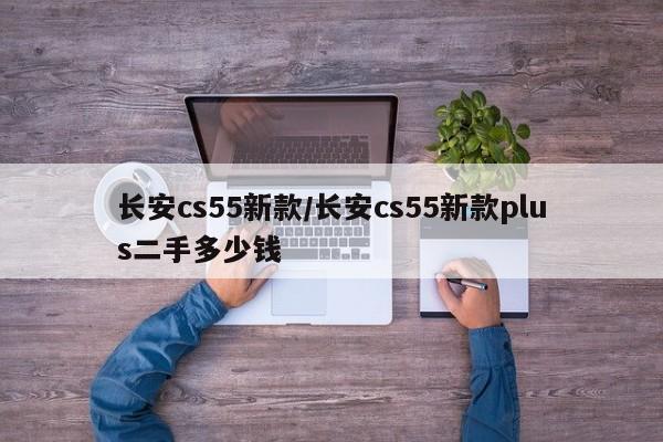 长安cs55新款/长安cs55新款plus二手多少钱