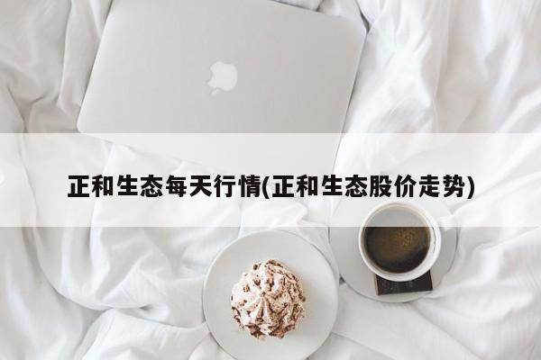 正和生态每天行情(正和生态股价走势)