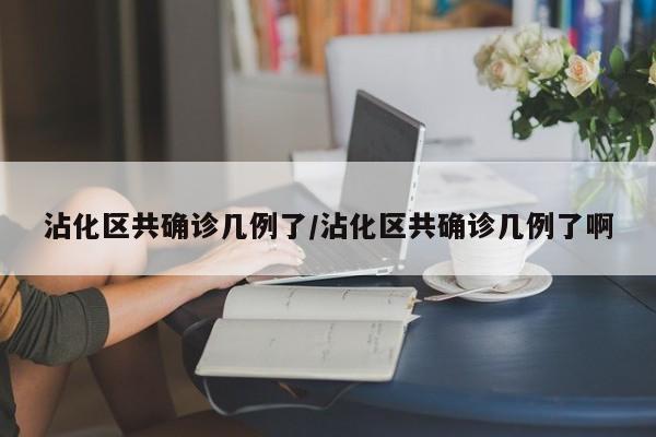 沾化区共确诊几例了/沾化区共确诊几例了啊