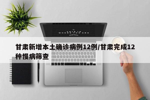 甘肃新增本土确诊病例12例/甘肃完成12种慢病筛查