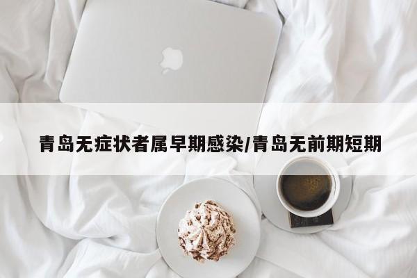 青岛无症状者属早期感染/青岛无前期短期