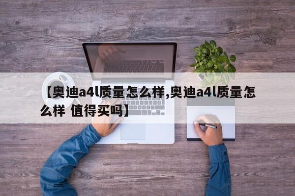 【奥迪a4l质量怎么样,奥迪a4l质量怎么样 值得买吗】
