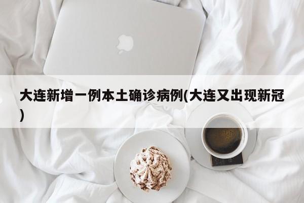 大连新增一例本土确诊病例(大连又出现新冠)