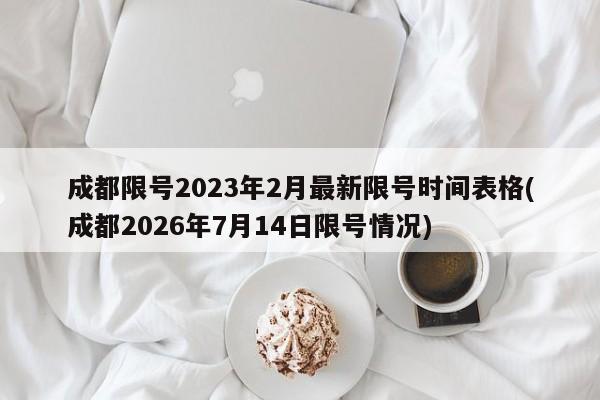成都限号2023年2月最新限号时间表格(成都2026年7月14日限号情况)