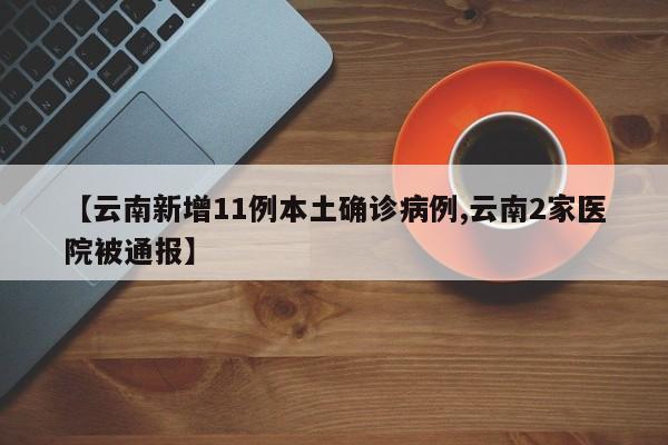 【云南新增11例本土确诊病例,云南2家医院被通报】