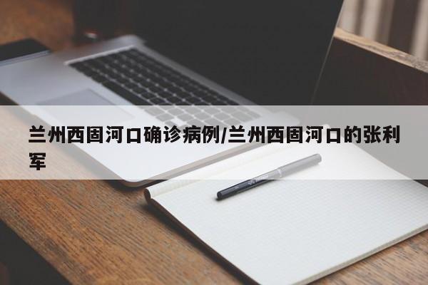 兰州西固河口确诊病例/兰州西固河口的张利军