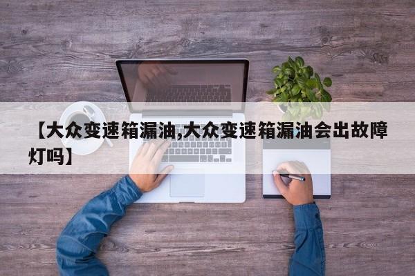 【大众变速箱漏油,大众变速箱漏油会出故障灯吗】