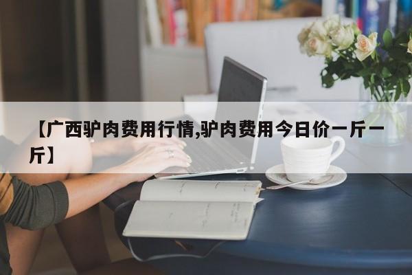 【广西驴肉费用行情,驴肉费用今日价一斤一斤】