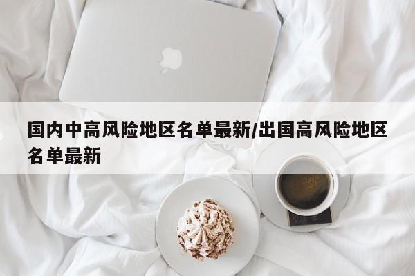 国内中高风险地区名单最新/出国高风险地区名单最新