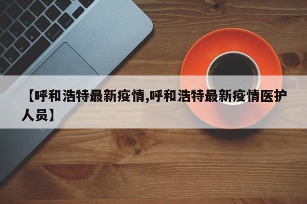 【呼和浩特最新疫情,呼和浩特最新疫情医护人员】