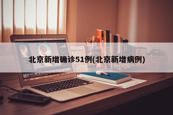 北京新增确诊51例(北京新增病例)