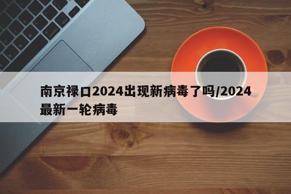 南京禄口2024出现新病毒了吗/2024最新一轮病毒