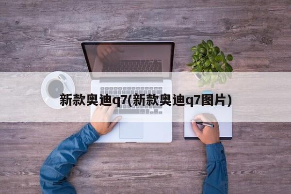 新款奥迪q7(新款奥迪q7图片)