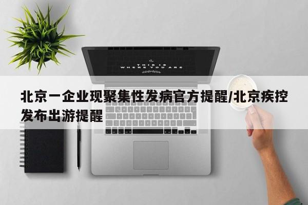 北京一企业现聚集性发病官方提醒/北京疾控发布出游提醒