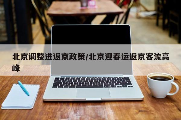 北京调整进返京政策/北京迎春运返京客流高峰