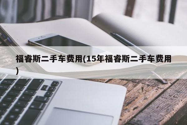 福睿斯二手车费用(15年福睿斯二手车费用)