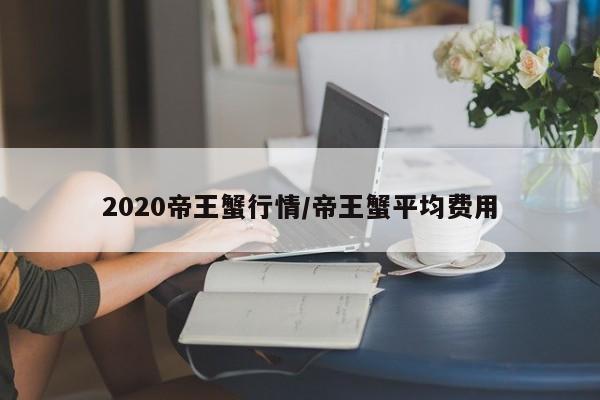 2020帝王蟹行情/帝王蟹平均费用