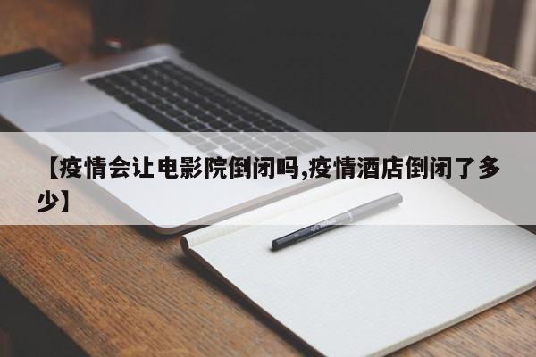 【疫情会让电影院倒闭吗,疫情酒店倒闭了多少】
