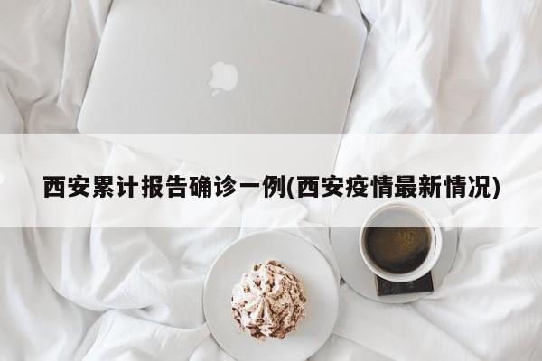 西安累计报告确诊一例(西安疫情最新情况)