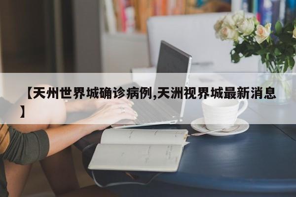 【天州世界城确诊病例,天洲视界城最新消息】