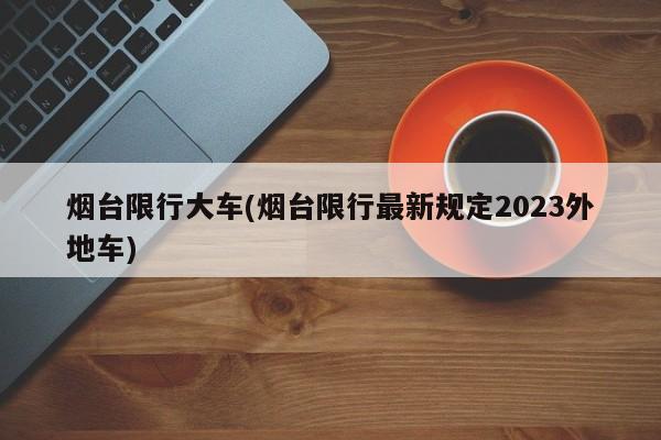 烟台限行大车(烟台限行最新规定2023外地车)