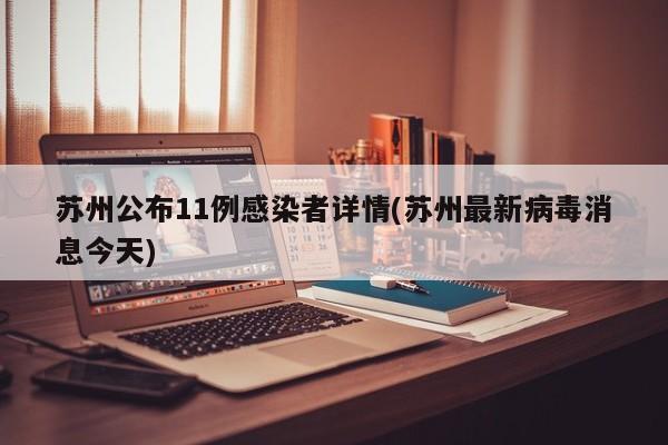 苏州公布11例感染者详情(苏州最新病毒消息今天)