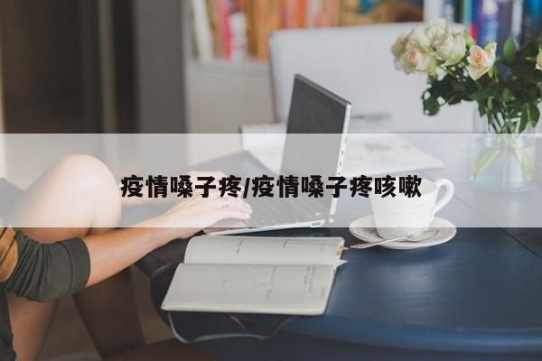 疫情嗓子疼/疫情嗓子疼咳嗽