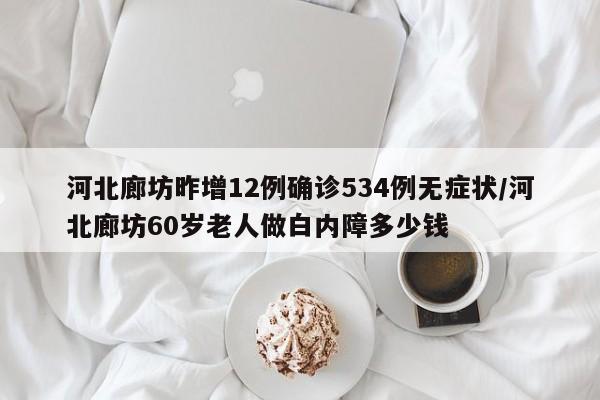 河北廊坊昨增12例确诊534例无症状/河北廊坊60岁老人做白内障多少钱