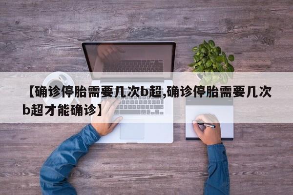 【确诊停胎需要几次b超,确诊停胎需要几次b超才能确诊】