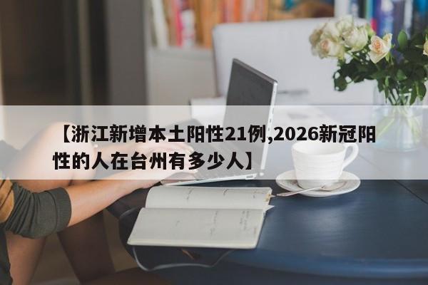 【浙江新增本土阳性21例,2026新冠阳性的人在台州有多少人】