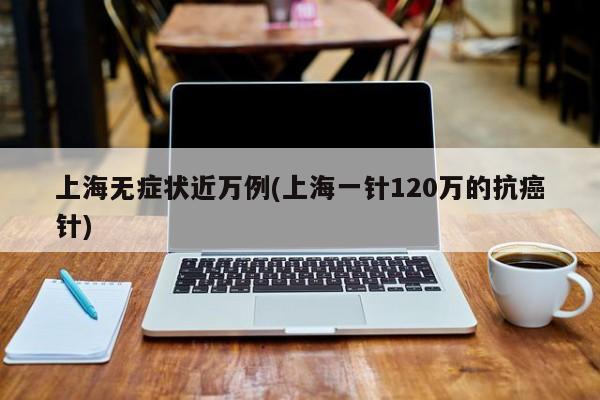 上海无症状近万例(上海一针120万的抗癌针)
