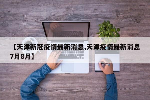 【天津新冠疫情最新消息,天津疫情最新消息7月8月】