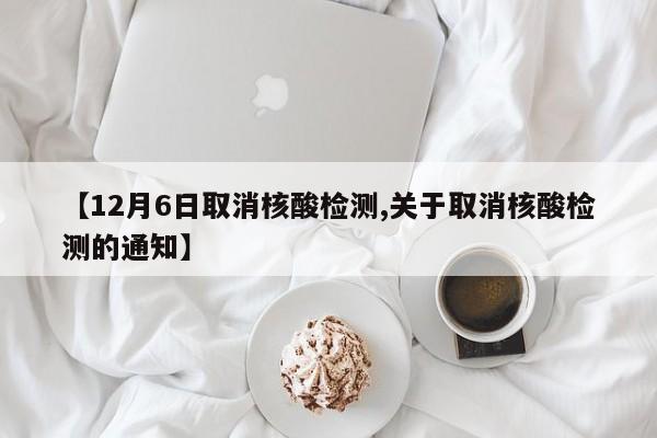 【12月6日取消核酸检测,关于取消核酸检测的通知】
