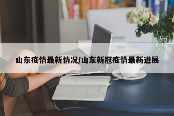山东疫情最新情况/山东新冠疫情最新进展