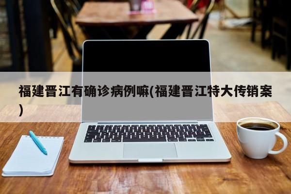 福建晋江有确诊病例嘛(福建晋江特大传销案)