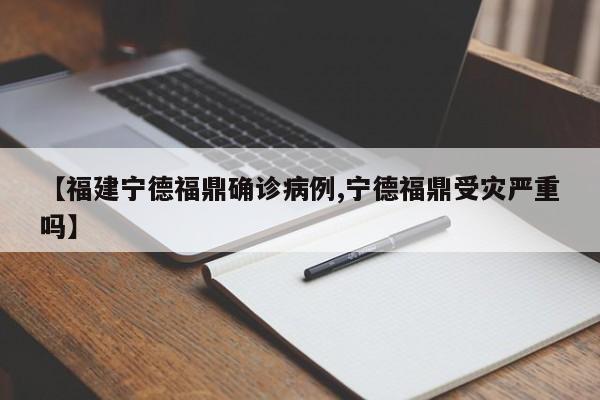 【福建宁德福鼎确诊病例,宁德福鼎受灾严重吗】