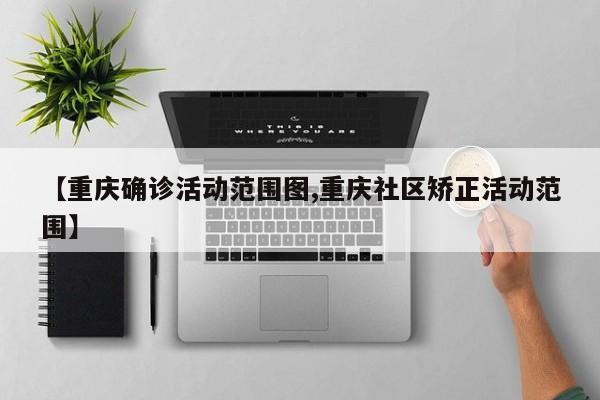 【重庆确诊活动范围图,重庆社区矫正活动范围】