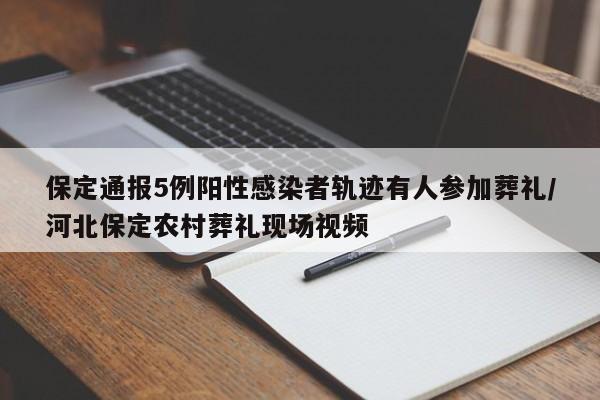保定通报5例阳性感染者轨迹有人参加葬礼/河北保定农村葬礼现场视频