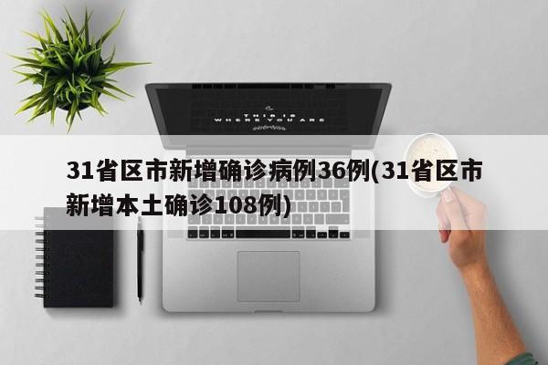 31省区市新增确诊病例36例(31省区市新增本土确诊108例)