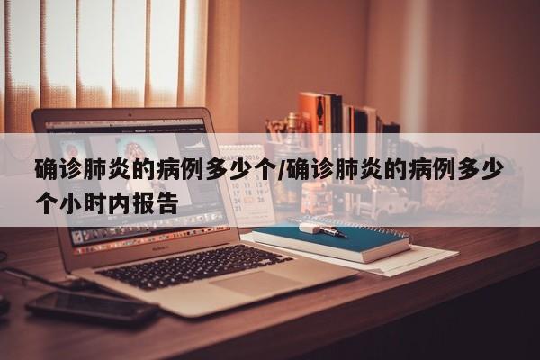 确诊肺炎的病例多少个/确诊肺炎的病例多少个小时内报告