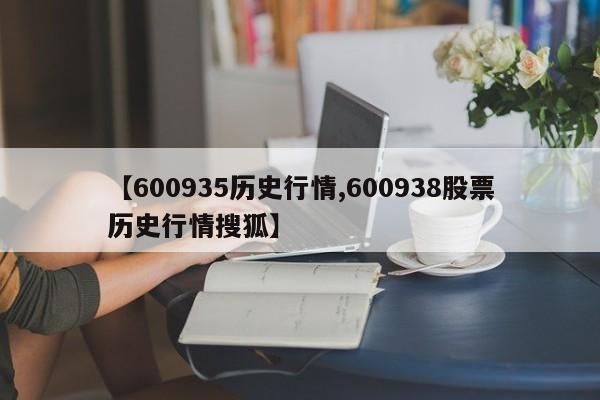 【600935历史行情,600938股票历史行情搜狐】