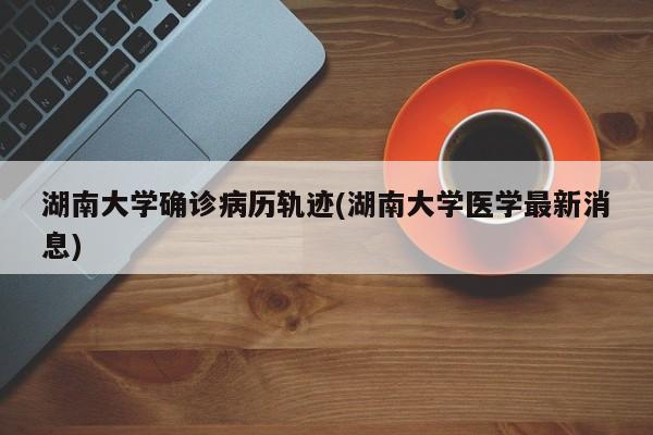 湖南大学确诊病历轨迹(湖南大学医学最新消息)