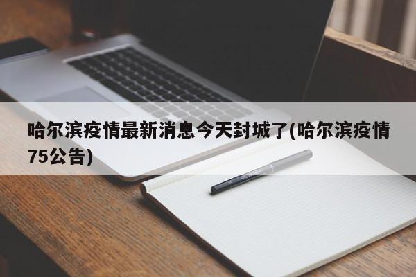 哈尔滨疫情最新消息今天封城了(哈尔滨疫情75公告)