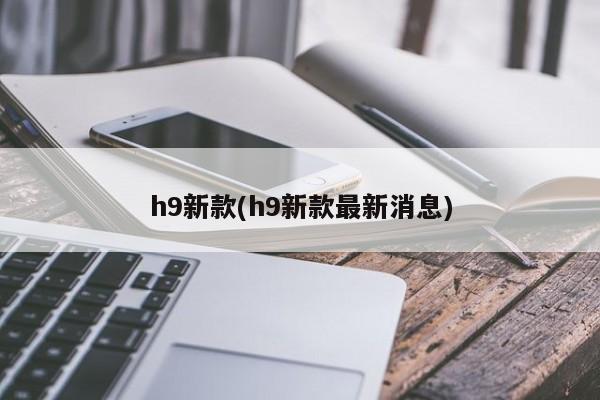 h9新款(h9新款最新消息)
