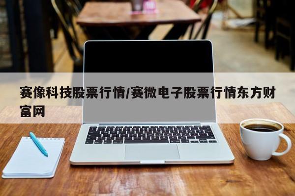 赛像科技股票行情/赛微电子股票行情东方财富网