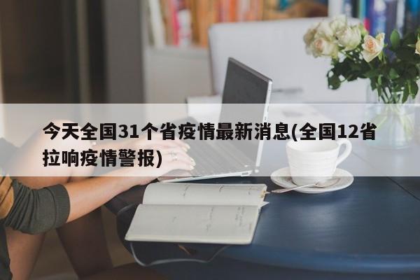 今天全国31个省疫情最新消息(全国12省拉响疫情警报)