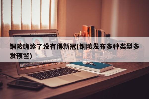 铜陵确诊了没有得新冠(铜陵发布多种类型多发预警)