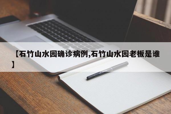【石竹山水园确诊病例,石竹山水园老板是谁】