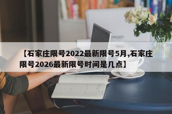 【石家庄限号2022最新限号5月,石家庄限号2026最新限号时间是几点】