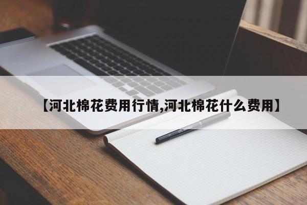 【河北棉花费用行情,河北棉花什么费用】